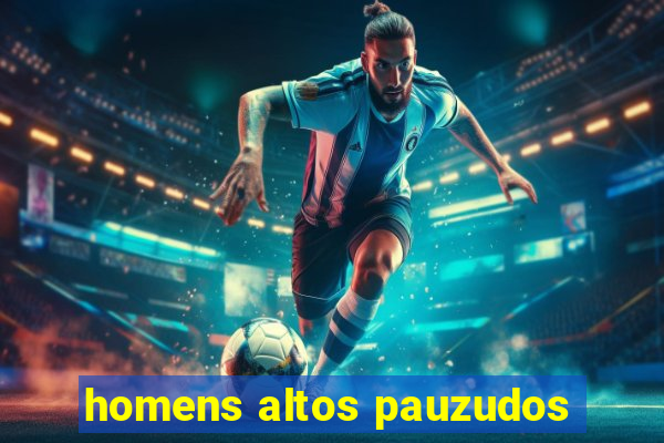 homens altos pauzudos